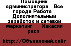 Помощник администратора - Все города Работа » Дополнительный заработок и сетевой маркетинг   . Хакасия респ.